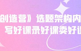 《抖课创造营》选题架构内容包装,写好课录好课卖好课