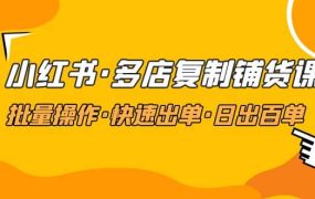 小红书·多店复制铺货课,批量操作·快速出单·日出百单(更新2023年2月)