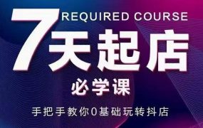 抖音小店7天起店必学课,手把手教你0基础玩转抖店