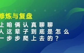 某收费文章：修炼与复盘 让咱俩认真聊聊 人这辈子到底怎么一步步爬上去的?