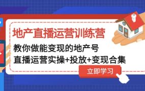 地产直播运营训练营:教你做能变现的地产号(直播运营实操 投放 变现合集)