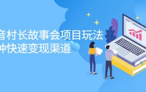 抖音村长故事会项目玩法,多种快速变现渠道【视频课程】