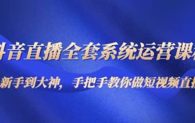 抖音直播全套系统运营课程:从新手到大神,手把手教你做直播短视频
