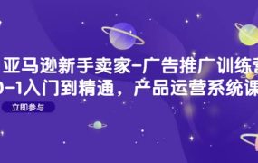 亚马逊新手卖家-广告推广训练营:0-1入门到精通,产品运营系统课