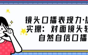 镜头口播表现力·提升实操:对面镜头轻松自然自信口播(23节课)