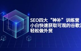 SEO四大“神补”训练营，小白快速获取可观的谷歌流量，轻松做外贸