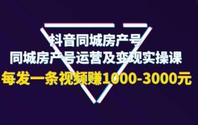 抖音同城房产号,同城房产号运营及变现实操课,每发一条视频赚1000-3000元