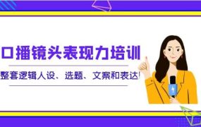 口播镜头表现力培训：整套逻辑人设、选题、文案和表达