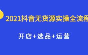 2021抖音无货源实操全流程,开店 选品 运营,全职兼职都可操作