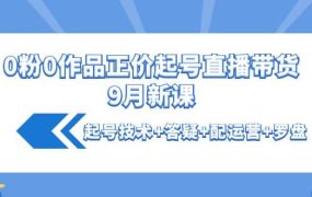 0粉0作品正价起号直播带货9月新课:起号技术 答疑 配运营 罗盘